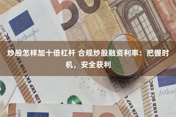 炒股怎样加十倍杠杆 合规炒股融资利率：把握时机，安全获利
