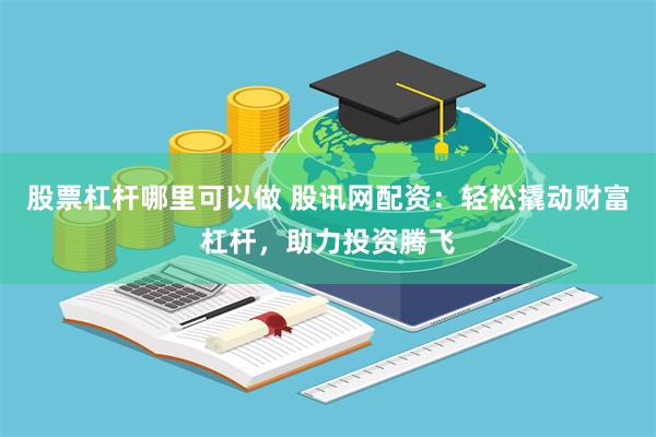 股票杠杆哪里可以做 股讯网配资：轻松撬动财富杠杆，助力投资腾飞