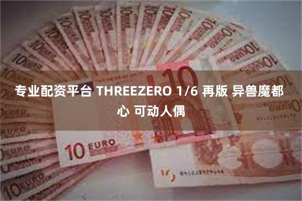 专业配资平台 THREEZERO 1/6 再版 异兽魔都 心 可动人偶