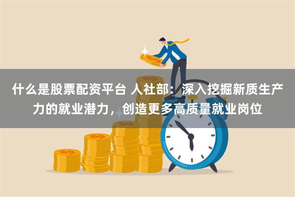 什么是股票配资平台 人社部：深入挖掘新质生产力的就业潜力，创造更多高质量就业岗位