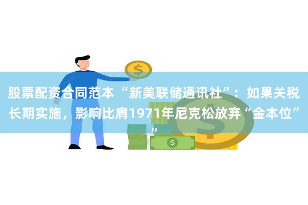 股票配资合同范本 “新美联储通讯社”：如果关税长期实施，影响比肩1971年尼克松放弃“金本位”