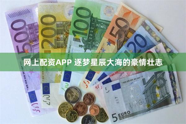 网上配资APP 逐梦星辰大海的豪情壮志