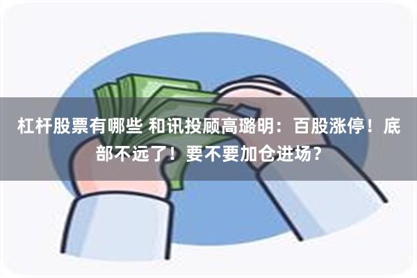 杠杆股票有哪些 和讯投顾高璐明：百股涨停！底部不远了！要不要加仓进场？