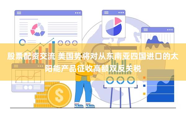 股票配资交流 美国势将对从东南亚四国进口的太阳能产品征收高额双反关税