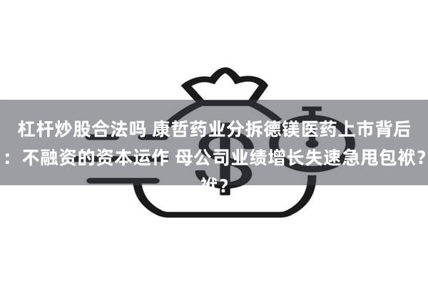 杠杆炒股合法吗 康哲药业分拆德镁医药上市背后：不融资的资本运作 母公司业绩增长失速急甩包袱？