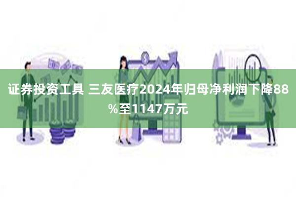证券投资工具 三友医疗2024年归母净利润下降88%至1147万元