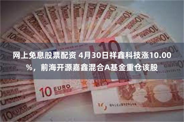 网上免息股票配资 4月30日祥鑫科技涨10.00%，前海开源嘉鑫混合A基金重仓该股
