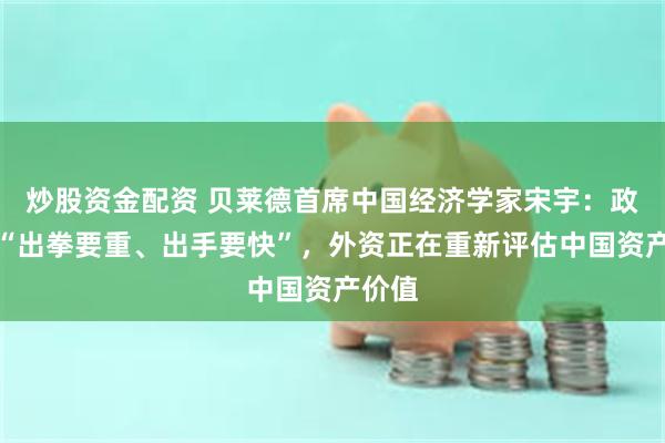 炒股资金配资 贝莱德首席中国经济学家宋宇：政策需“出拳要重、出手要快”，外资正在重新评估中国资产价值