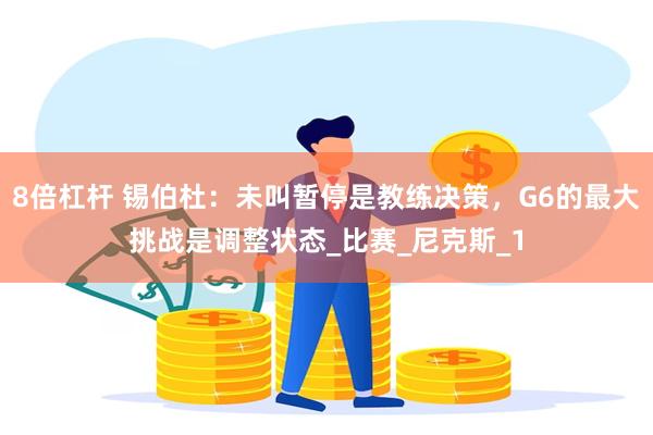 8倍杠杆 锡伯杜：未叫暂停是教练决策，G6的最大挑战是调整状态_比赛_尼克斯_1