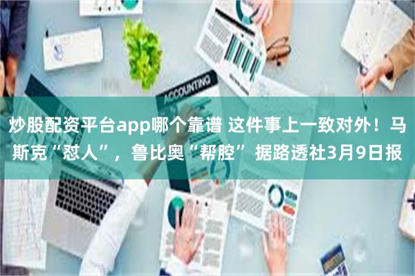 炒股配资平台app哪个靠谱 这件事上一致对外！马斯克“怼人”，鲁比奥“帮腔” 据路透社3月9日报