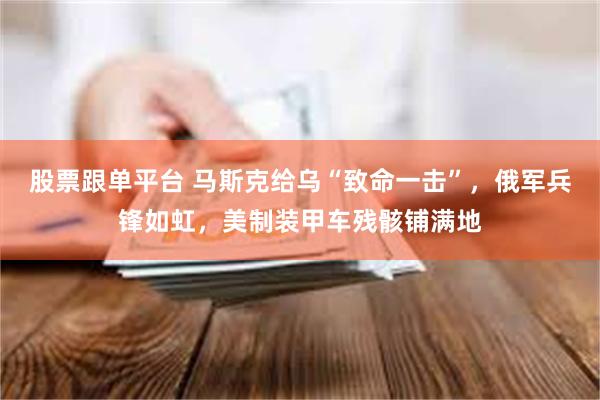 股票跟单平台 马斯克给乌“致命一击”，俄军兵锋如虹，美制装甲车残骸铺满地