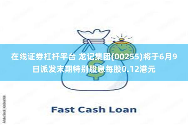 在线证劵杠杆平台 龙记集团(00255)将于6月9日派发末期特别股息每股0.12港元