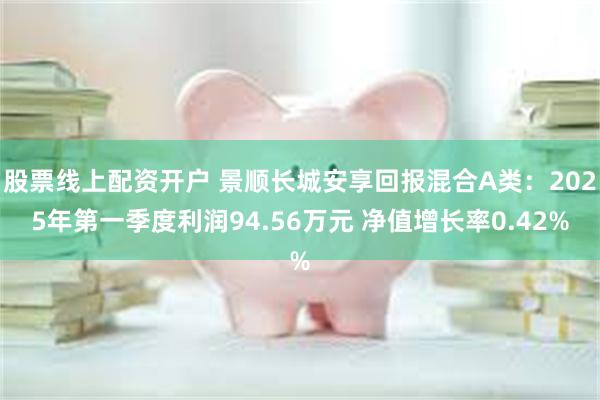 股票线上配资开户 景顺长城安享回报混合A类：2025年第一季度利润94.56万元 净值增长率0.42%