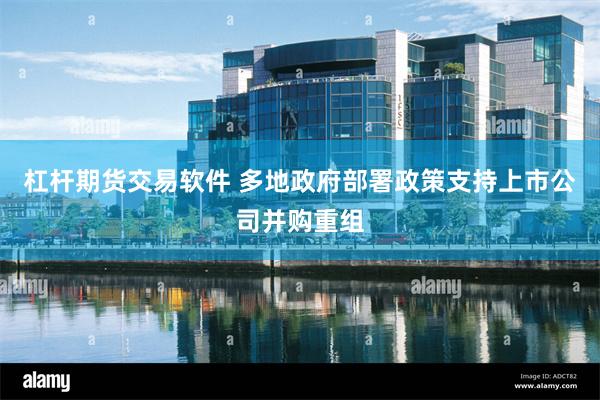 杠杆期货交易软件 多地政府部署政策支持上市公司并购重组