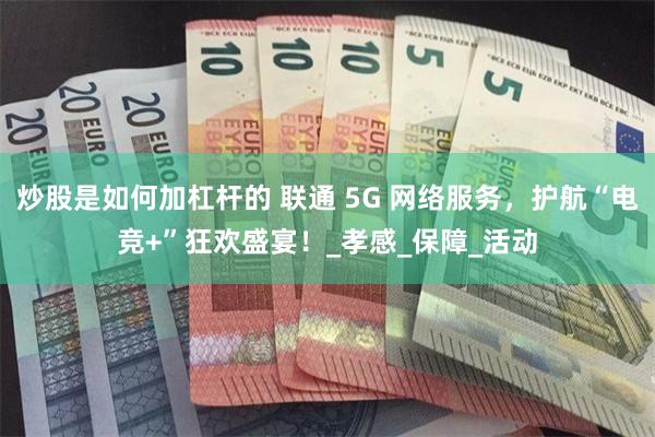 炒股是如何加杠杆的 联通 5G 网络服务，护航“电竞+”狂欢盛宴！_孝感_保障_活动