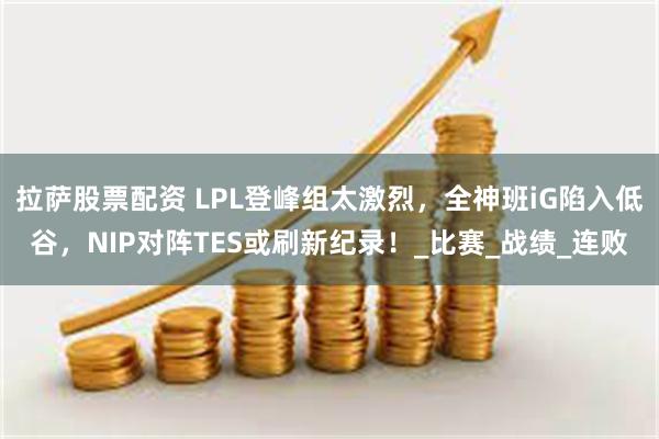 拉萨股票配资 LPL登峰组太激烈，全神班iG陷入低谷，NIP对阵TES或刷新纪录！_比赛_战绩_连败