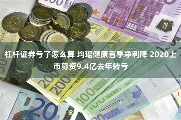 杠杆证券亏了怎么算 均瑶健康首季净利降 2020上市募资9.4亿去年转亏