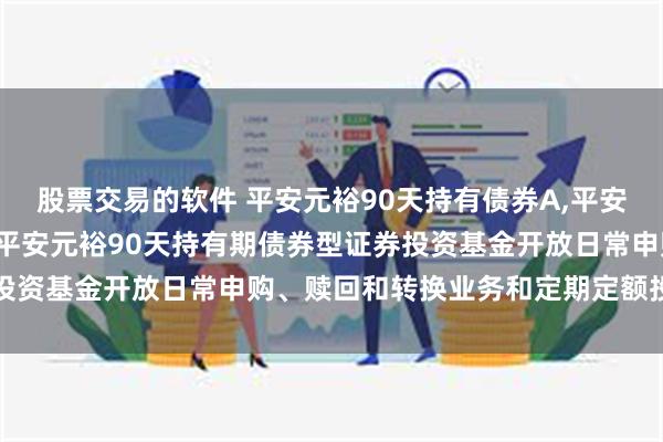 股票交易的软件 平安元裕90天持有债券A,平安元裕90天持有债券C: 平安元裕90天持有期债券型证券投资基金开放日常申购、赎回和转换业务和定期定额投资的公告