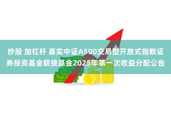 炒股 加杠杆 嘉实中证A500交易型开放式指数证券投资基金联接基金2025年第一次收益分配公告