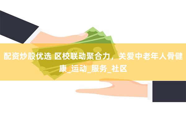 配资炒股优选 区校联动聚合力，关爱中老年人骨健康_运动_服务_社区