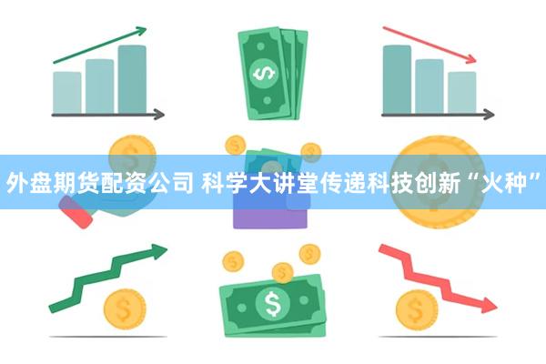 外盘期货配资公司 科学大讲堂传递科技创新“火种”