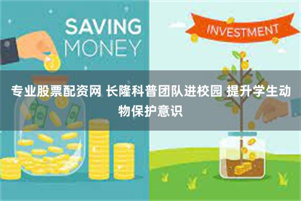 专业股票配资网 长隆科普团队进校园 提升学生动物保护意识