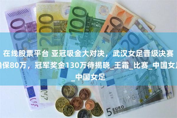 在线股票平台 亚冠吸金大对决，武汉女足晋级决赛确保80万，冠军奖金130万待揭晓_王霜_比赛_中国女足