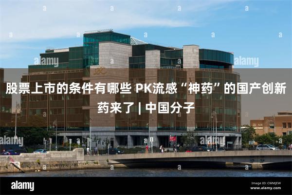 股票上市的条件有哪些 PK流感“神药”的国产创新药来了 | 中国分子