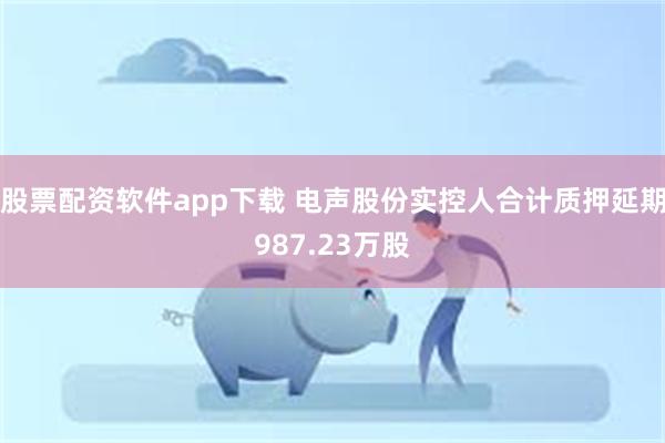 股票配资软件app下载 电声股份实控人合计质押延期987.23万股
