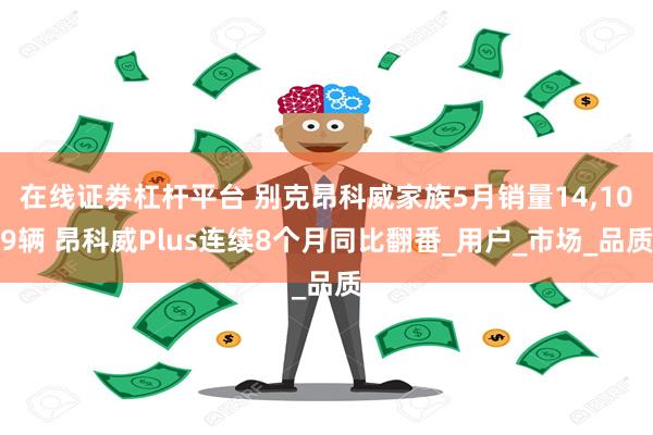 在线证劵杠杆平台 别克昂科威家族5月销量14,109辆 昂科威Plus连续8个月同比翻番_用户_市场_品质