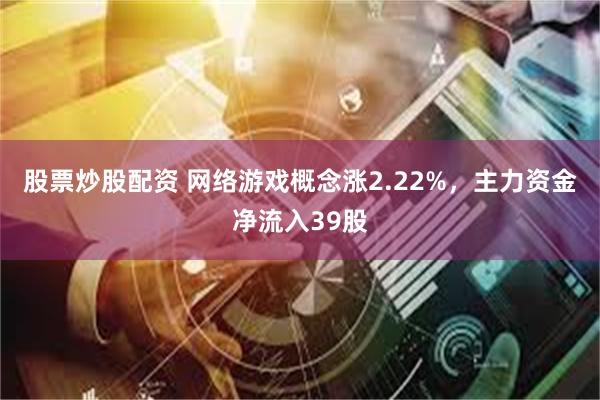 股票炒股配资 网络游戏概念涨2.22%，主力资金净流入39股