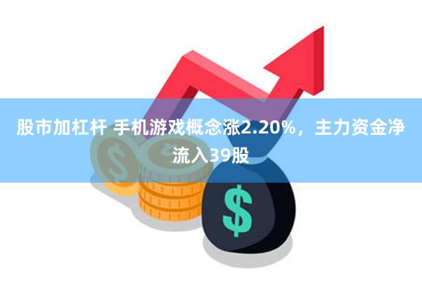 股市加杠杆 手机游戏概念涨2.20%，主力资金净流入39股