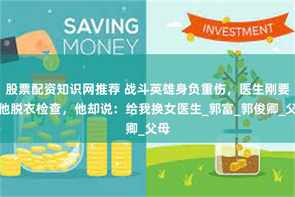 股票配资知识网推荐 战斗英雄身负重伤，医生刚要给他脱衣检查，他却说：给我换女医生_郭富_郭俊卿_父母