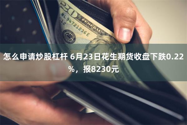 怎么申请炒股杠杆 6月23日花生期货收盘下跌0.22%，报8230元