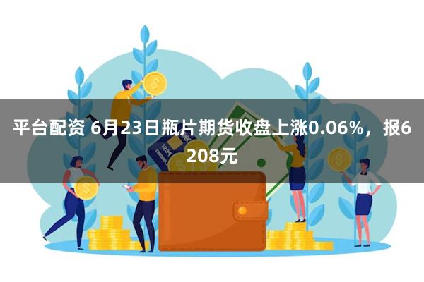 平台配资 6月23日瓶片期货收盘上涨0.06%，报6208元