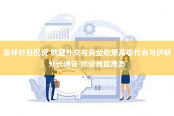 怎样炒股配资 欧盟外交与安全政策高级代表与伊朗外长通话 讨论地区局势