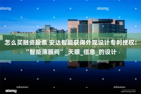 怎么买融资股票 安达智能获得外观设计专利授权：“智能薄膜阀”_天眼_信息_的设计