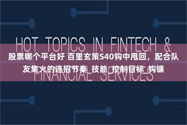 股票哪个平台好 百里玄策S40钩中甩回，配合队友集火的连招节奏_技能_控制目标_钩镰
