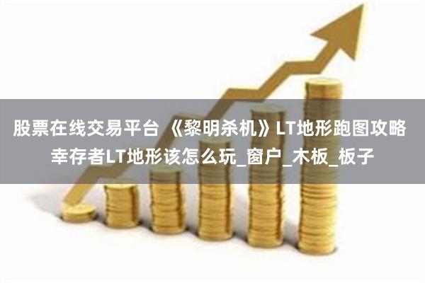 股票在线交易平台 《黎明杀机》LT地形跑图攻略 幸存者LT地形该怎么玩_窗户_木板_板子