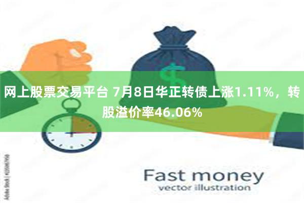 网上股票交易平台 7月8日华正转债上涨1.11%，转股溢价率46.06%