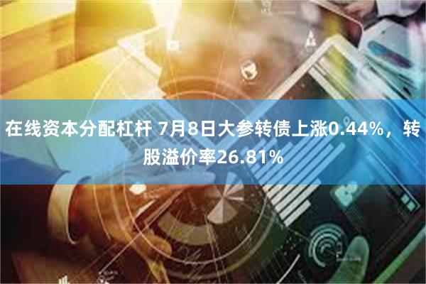 在线资本分配杠杆 7月8日大参转债上涨0.44%，转股溢价率26.81%