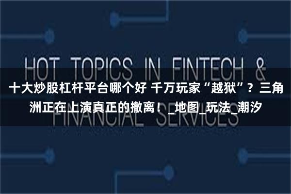 十大炒股杠杆平台哪个好 千万玩家“越狱”？三角洲正在上演真正的撤离！_地图_玩法_潮汐