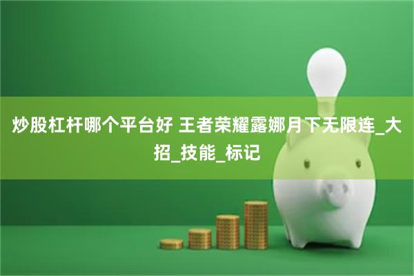 炒股杠杆哪个平台好 王者荣耀露娜月下无限连_大招_技能_标记