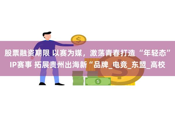 股票融资期限 以赛为媒，激荡青春打造 “年轻态”IP赛事 拓展贵州出海新“品牌_电竞_东盟_高校