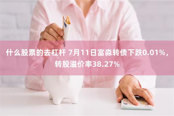 什么股票的去杠杆 7月11日富淼转债下跌0.01%，转股溢价率38.27%