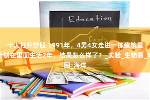 十大杠杆炒股 1991年，4男4女走进一栋建筑里，计划在里面生活2年，结果怎么样了？_实验_生物圈_海洋