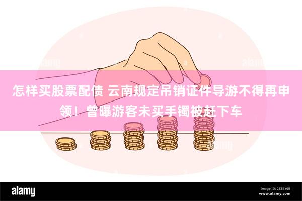 怎样买股票配债 云南规定吊销证件导游不得再申领！曾曝游客未买手镯被赶下车