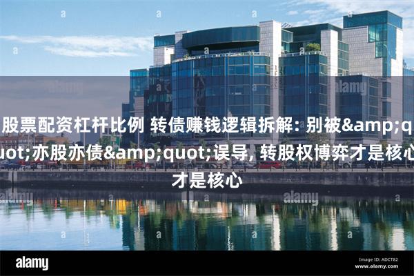 股票配资杠杆比例 转债赚钱逻辑拆解: 别被&quot;亦股亦债&quot;误导, 转股权博弈才是核心