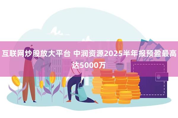 互联网炒股放大平台 中润资源2025半年报预盈最高达5000万