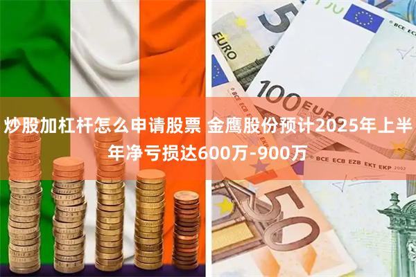 炒股加杠杆怎么申请股票 金鹰股份预计2025年上半年净亏损达600万-900万